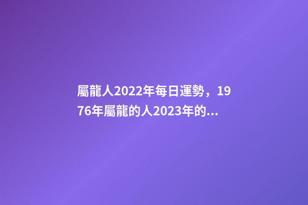屬龍人2022年每日運勢，1976年屬龍的人2023年的運勢及運程 屬龍人每日運勢查詢，2021年屬龍人的運勢及運程？-第1張-觀點-玄機派